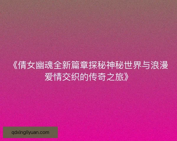 《倩女幽魂全新篇章探秘神秘世界与浪漫爱情交织的传奇之旅》