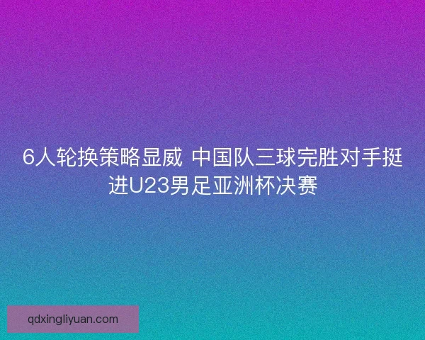 6人轮换策略显威 中国队三球完胜对手挺进U23男足亚洲杯决赛
